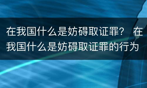 在我国什么是妨碍取证罪？ 在我国什么是妨碍取证罪的行为