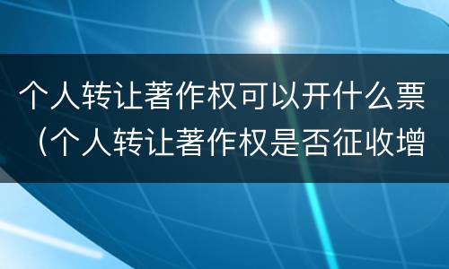 个人转让著作权可以开什么票（个人转让著作权是否征收增值税）