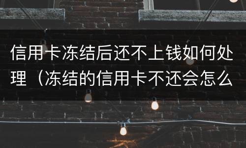 信用卡冻结后还不上钱如何处理（冻结的信用卡不还会怎么样）