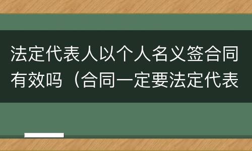 法定代表人以个人名义签合同有效吗（合同一定要法定代表人签名吗）