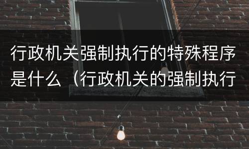 行政机关强制执行的特殊程序是什么（行政机关的强制执行范围如何确定?）