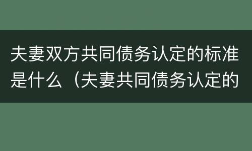 夫妻双方共同债务认定的标准是什么（夫妻共同债务认定的法律依据）