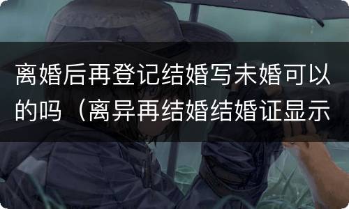 离婚后再登记结婚写未婚可以的吗（离异再结婚结婚证显示二婚吗）