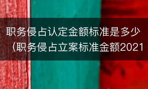 职务侵占认定金额标准是多少（职务侵占立案标准金额2021）