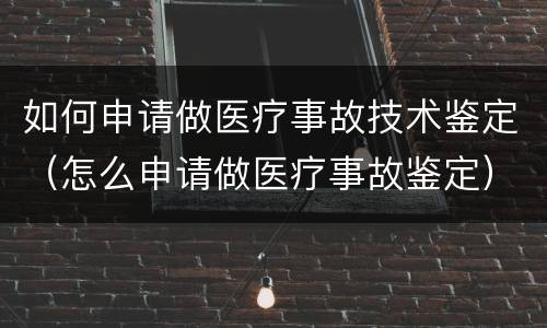 如何申请做医疗事故技术鉴定（怎么申请做医疗事故鉴定）