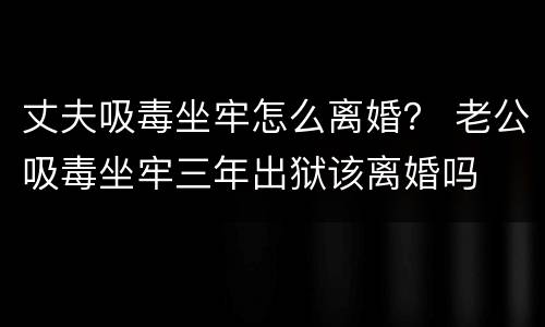 丈夫吸毒坐牢怎么离婚？ 老公吸毒坐牢三年出狱该离婚吗