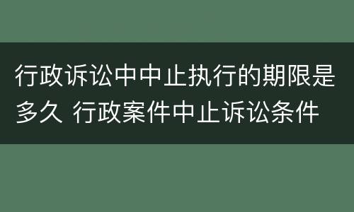 行政诉讼中中止执行的期限是多久 行政案件中止诉讼条件