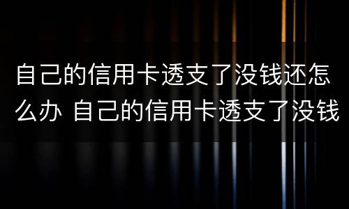 自己的信用卡透支了没钱还怎么办 自己的信用卡透支了没钱还怎么办理