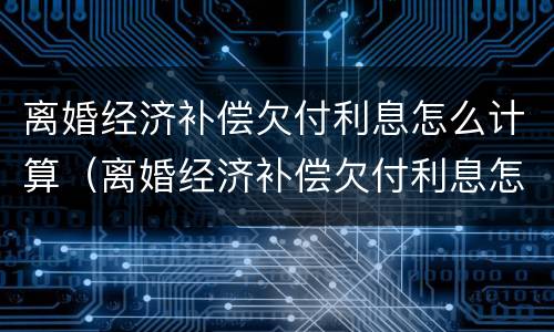 离婚经济补偿欠付利息怎么计算（离婚经济补偿欠付利息怎么计算出来）