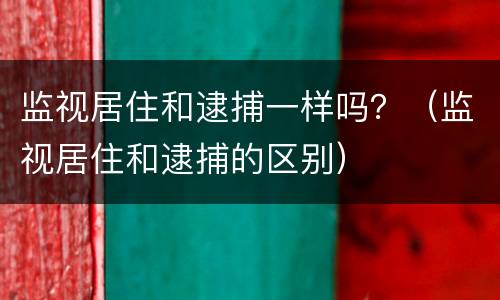 监视居住和逮捕一样吗？（监视居住和逮捕的区别）