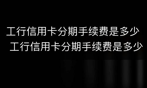 工行信用卡分期手续费是多少 工行信用卡分期手续费是多少钱