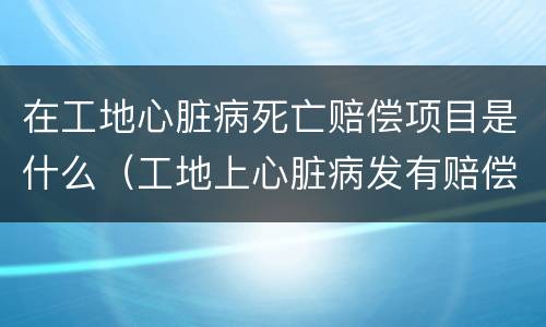 在工地心脏病死亡赔偿项目是什么（工地上心脏病发有赔偿吗?）