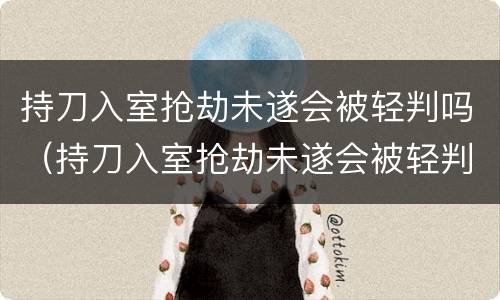 持刀入室抢劫未遂会被轻判吗（持刀入室抢劫未遂会被轻判吗判几年）