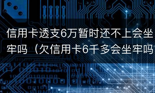 信用卡透支6万暂时还不上会坐牢吗（欠信用卡6千多会坐牢吗）