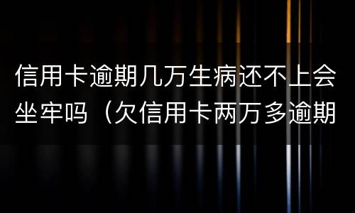 信用卡逾期几万生病还不上会坐牢吗（欠信用卡两万多逾期还不上会坐牢吗）