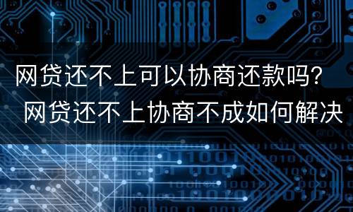 网贷还不上可以协商还款吗？ 网贷还不上协商不成如何解决