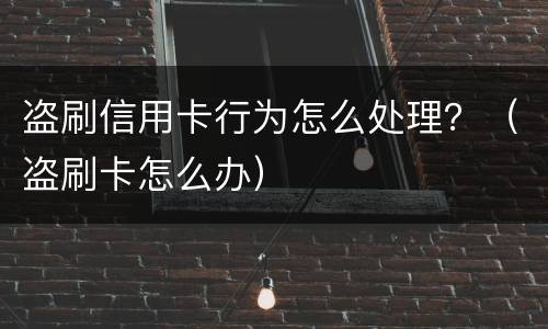盗刷信用卡行为怎么处理？（盗刷卡怎么办）