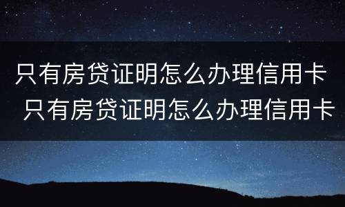 只有房贷证明怎么办理信用卡 只有房贷证明怎么办理信用卡呢