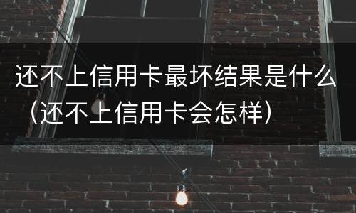 还不上信用卡最坏结果是什么（还不上信用卡会怎样）