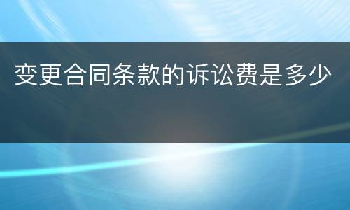 变更合同条款的诉讼费是多少