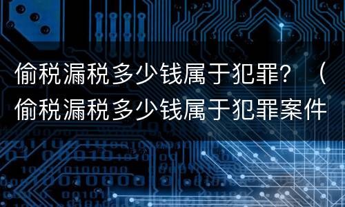 偷税漏税多少钱属于犯罪？（偷税漏税多少钱属于犯罪案件）