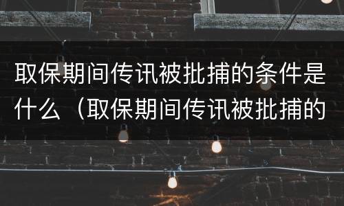 取保期间传讯被批捕的条件是什么（取保期间传讯被批捕的条件是什么意思）