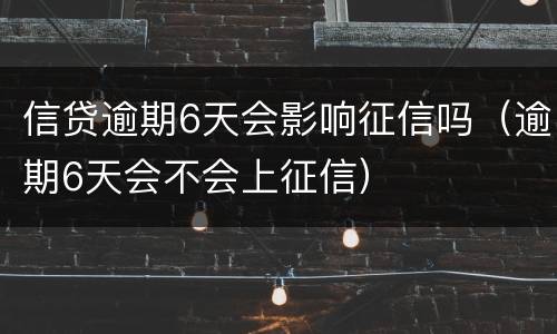 信贷逾期6天会影响征信吗（逾期6天会不会上征信）