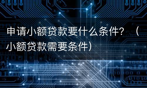 申请小额贷款要什么条件？（小额贷款需要条件）