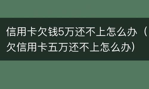 信用卡欠钱5万还不上怎么办（欠信用卡五万还不上怎么办）