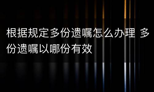 根据规定多份遗嘱怎么办理 多份遗嘱以哪份有效