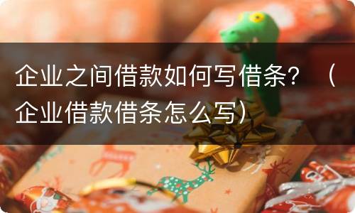 企业之间借款如何写借条？（企业借款借条怎么写）