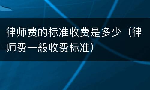 律师费的标准收费是多少（律师费一般收费标准）