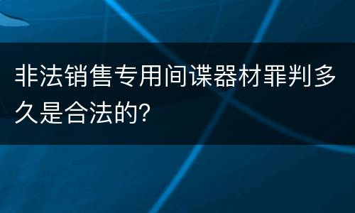 非法销售专用间谍器材罪判多久是合法的？