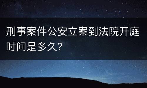 刑事案件公安立案到法院开庭时间是多久？