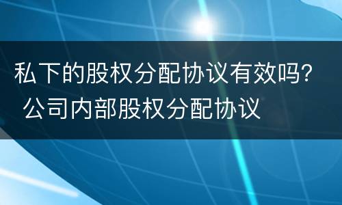 私下的股权分配协议有效吗？ 公司内部股权分配协议