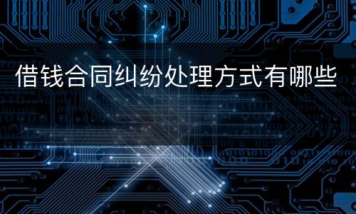 借钱合同纠纷处理方式有哪些