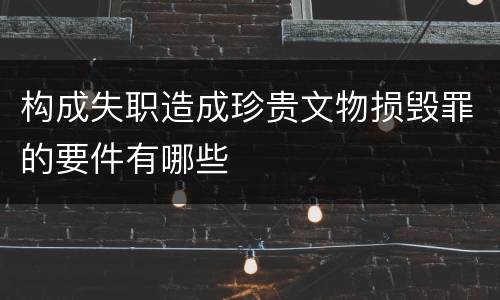 构成失职造成珍贵文物损毁罪的要件有哪些