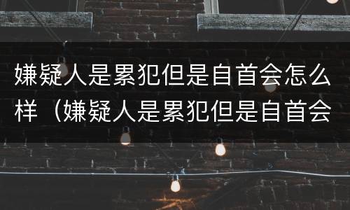 嫌疑人是累犯但是自首会怎么样（嫌疑人是累犯但是自首会怎么样呢）