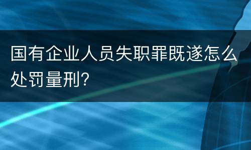 国有企业人员失职罪既遂怎么处罚量刑?