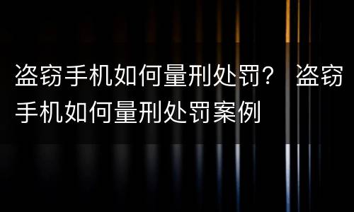 盗窃手机如何量刑处罚？ 盗窃手机如何量刑处罚案例