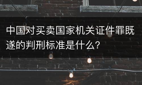 中国对买卖国家机关证件罪既遂的判刑标准是什么？