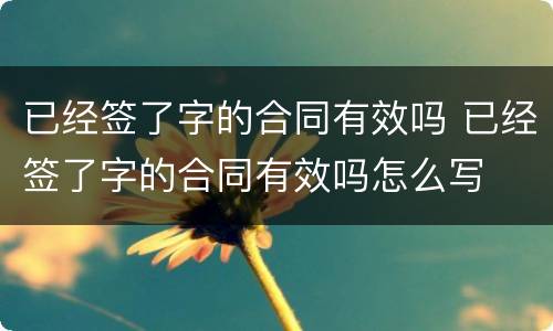 已经签了字的合同有效吗 已经签了字的合同有效吗怎么写