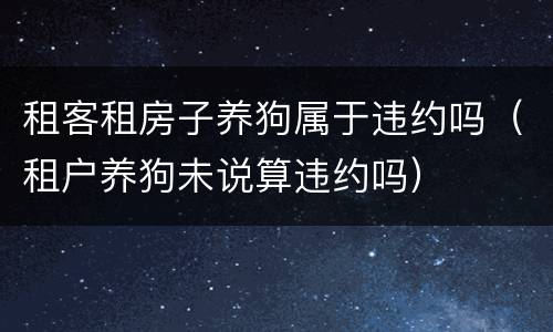 租客租房子养狗属于违约吗（租户养狗未说算违约吗）