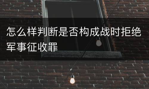 怎么样判断是否构成战时拒绝军事征收罪