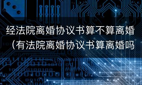 经法院离婚协议书算不算离婚（有法院离婚协议书算离婚吗）