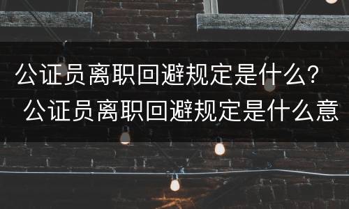 公证员离职回避规定是什么？ 公证员离职回避规定是什么意思