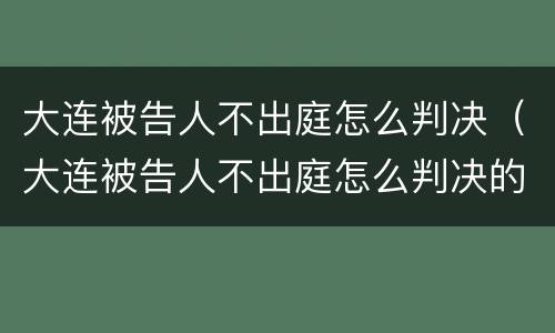 大连被告人不出庭怎么判决（大连被告人不出庭怎么判决的）