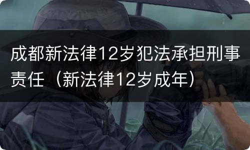 成都新法律12岁犯法承担刑事责任（新法律12岁成年）