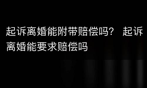 起诉离婚能附带赔偿吗？ 起诉离婚能要求赔偿吗