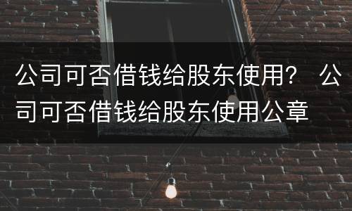 公司可否借钱给股东使用？ 公司可否借钱给股东使用公章